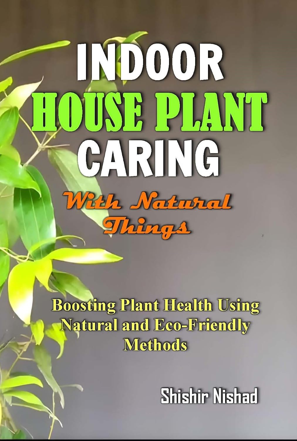 Indoor House Plant Caring with Natural Things: Easy Eco‑Friendly Indoor Plant Care, Organic Fertilizers, Composting, Natural Pest Solutions, and Sustainable Gardening Practices