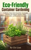 Eco-Friendly Container Gardening: Cultivate a Green Oasis Anywhere: Sustainable Practices for Organic Growth, Water Conservation, and Recycled Containers