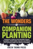 The Wonders of Companion Planting:: A Beginner’s Guide to Grow Bountiful Organic Vegetables, Build Healthy Soil, and Learn Natural Pest Solutions Using Cost-Effective Strategies