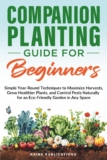 Companion Planting Guide for Beginners: Simple Year-Round Techniques to Maximize Harvests, Grow Healthier Plants, and Control Pests Naturally for an Eco-Friendly Garden in Any Space