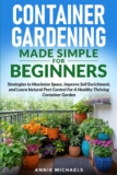 Container Gardening Made Simple For Beginners: Strategies to Maximize Space, Improve Soil Enrichment, and Learn Natural Pest Control For A Healthy Thriving Container Garden