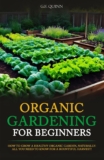 Organic Gardening for Beginners: How To Grow A Healthy Organic Garden, Naturally: All You Need To Know For A Bountiful Harvest!
