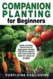 COMPANION PLANTING For Beginners: Organic & Sustainable Super-Effective Tips Anyone Can Use to Maximize Space And Yield A Bountiful Harvest While Keeping Your Garden Pest & Disease-Free On A Budget