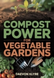 Compost Power for Vegetable Gardens: Soil Science for Vegetable Gardening — Build Microbe-Rich, Fertile Soil Naturally (No Chemical Fertilizers)