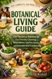 The Complete and Practical Botanical Living Guide: 120+ Botanical Solutions for Eco-Friendly Cleaning, Herbal Wellness, Safe Pest Control, and Sustainable Home & Garden Living