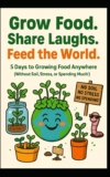 Grow Food. Share Laughs. Feed the World.: 5 Days to Growing Food Anywhere (Without Soil, Stress, or Spending Much!) (DIY Home & Yard: Indoor Plants, … Food, Composting, Hydroponics, Pools…)