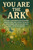 You Are the Ark: Organic Gardening for Everyone: Rewild Your Land, Attract Wildlife, Grow Herbs, and Let Nature Take Over — Even on a Budget
