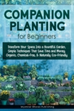 Companion Planting for Beginners: Transform Your Space Into a Bountiful Garden, Simple Techniques That Save Time and Money, Organic, Chemical-Free & Naturally Eco-Friendly