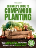 BEGINNER’S GUIDE TO COMPANION PLANTING: CREATE A BOUNTIFUL, BEAUTIFUL VEGETABLE GARDEN USING ORGANIC METHODS TO BOLSTER PLANT YIELD, NEUTRALIZE PESTS, AND IMPROVE SOIL QUALITY, EVEN IN SMALL SPACES