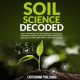Soil Science Decoded: Easy and Effective Techniques to Increase Nutrients, Boost Harvests, and Fight Pests Naturally for a Beautiful Organic Garden