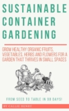 Sustainable Container Gardening: Grow Healthy Organic Fruits, Vegetables, Herbs and Flowers for a Garden That Thrives in Small Spaces: From Seed to … (Callie Henry’s Nature Appreciation Series)