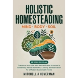 Holistic Homesteading | Mind Body Soil: Transform Your Life with Self-Sufficient Practices in Gardening, Herbal Remedies, Canning & Preservation for a Modern Sustainable Home