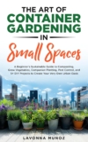 The Art of Container Gardening in Small Spaces: A Beginner’s Sustainable Guide to Composting, Grow Vegetables, Companion Planting, Pest Control, and 5+ DIY Projects to Create Your Own Urban Oasis