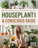 The Houseplant Guide & Conscious Oasis: Easy, DIY, and Sustainable Care Solutions to Cultivate Thriving Plants and Your Restorative Green Escape.