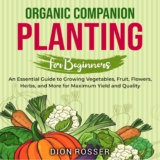 Organic Companion Planting for Beginners: An Essential Guide to Growing Vegetables, Fruit, Flowers, Herbs, and More for Maximum Yield and Quality (Sustainable Gardening)