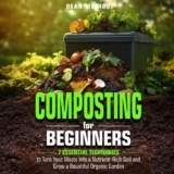Composting for Beginners: 7 Essential Techniques to Turn Your Waste Into a Nutrient-Rich Soil and Grow a Bountiful Organic Garden